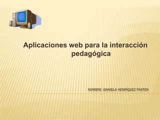 Aplicaciones web para la interacción
             pedagógica



                  NOMBRE :DANIELA HENRÍQUEZ PASTEN
 