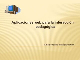 NOMBRE :DANIELA HENRÍQUEZ PASTEN
Aplicaciones web para la interacción
pedagógica
 