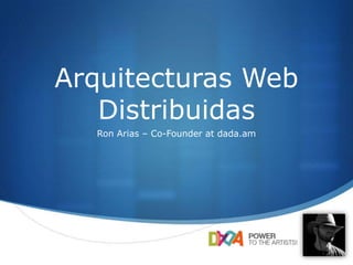 S
Arquitecturas Web
Distribuidas
Ron Arias – Co-Founder at dada.am
 