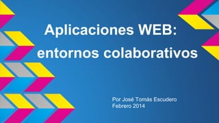Aplicaciones WEB:
entornos colaborativos
Por José Tomás Escudero
Febrero 2014

 