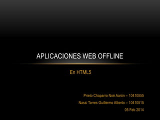APLICACIONES WEB OFFLINE
En HTML5

Prieto Chaparro Noé Aarón – 10410555
Nassi Torres Guillermo Alberto – 10410515
05 Feb 2014

 