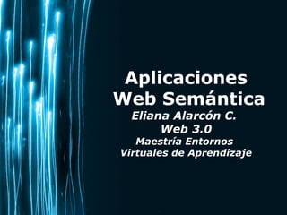 Aplicaciones
Web Semántica
  Eliana Alarcón C.
       Web 3.0
   Maestría Entornos
Virtuales de Aprendizaje




                      Page 1
 