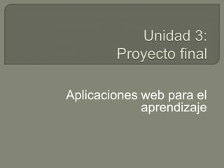 Unidad 3:Proyecto final  Aplicaciones web para el aprendizaje 