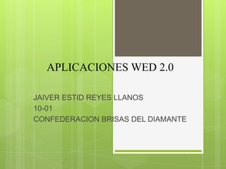 APLICACIONES WED 2.0
JAIVER ESTID REYES LLANOS
10-01
CONFEDERACION BRISAS DEL DIAMANTE
 