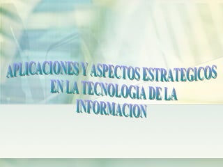 APLICACIONES Y ASPECTOS ESTRATEGICOS EN LA TECNOLOGIA DE LA  INFORMACION 
