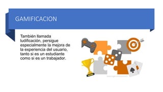 GAMIFICACION
También llamada
ludificación, persigue
especialmente la mejora de
la experiencia del usuario,
tanto si es un estudiante
como si es un trabajador.
 