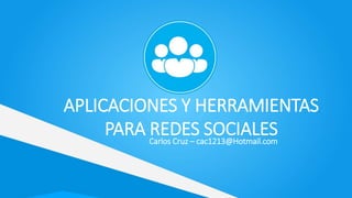 APLICACIONES Y HERRAMIENTAS
PARA REDES SOCIALESCarlos Cruz – cac1213@Hotmail.com
 