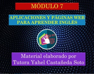 MÓDULO 7
Material elaborado por
Tutora Yahel Castañeda Soto
APLICACIONES Y PÁGINAS WEB
PARA APRENDER INGLÉS
 