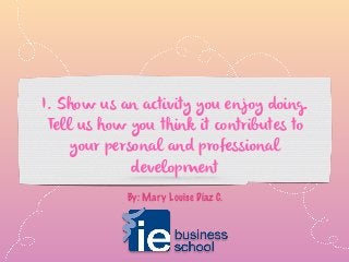 I. Show us an activity you enjoy doing.
Tell us how you think it contributes to
your personal and professional
development
By: Mary Louise Díaz C.
 