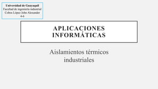 APLICACIONES
INFORMÁTICAS
Aislamientos térmicos
industriales
Universidad de Guayaquil
Facultad de ingeniería industrial
Cobos López John Alexander
4-6
 