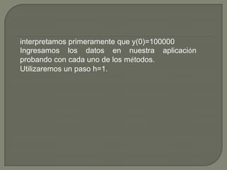 interpretamos primeramente que y(0)=100000
Ingresamos los datos en nuestra aplicación
probando con cada uno de los métodos.
Utilizaremos un paso h=1.

 