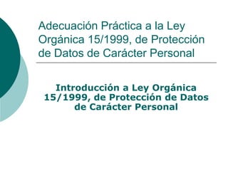 Adecuación Práctica a la Ley
Orgánica 15/1999, de Protección
de Datos de Carácter Personal
Introducción a Ley Orgánica
15/...