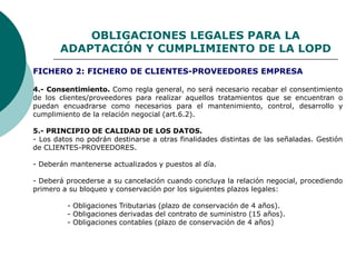 OBLIGACIONES LEGALES PARA LA
ADAPTACIÓN Y CUMPLIMIENTO DE LA LOPD
4.- Consentimiento. Como regla general, no será necesari...