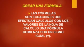 CREAR UNA FÓRMULA
 LAS

FÓRMULAS
SON ECUACIONES QUE
EFECTÚAN CÁLCULOS CON LOS
VALORES DE LA HOJA DE
CÁLCULO UNA FÓRMULA
COMIENZA POR UN SIGNO
IGUAL (=).

 