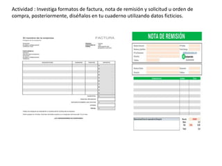 Actividad : Investiga formatos de factura, nota de remisión y solicitud u orden de
compra, posteriormente, diséñalos en tu cuaderno utilizando datos ficticios.
 