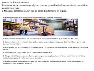 Normas de Almacenamiento.
A continuación te presentamos algunas normas generales de almacenamiento que utilizan
algunas empresas.
1- No puede colocarse ningún tipo de carga directamente en el piso.
 