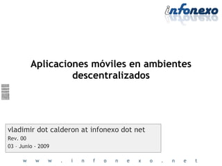 Aplicaciones móviles en ambientes descentralizados vladimir dot calderon at infonexo dot net Rev. 00 03 – Junio - 2009 
