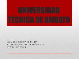 UNIVERSIDAD
TÉCNICA DE AMBATO
NOMBRE: JESSICA MIRANDA
CICLO: SEGUNDO ELECTRÓNICA “B”
FECHA: 18/12/2014
 