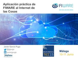 Aplicación práctica de
FIWARE al Internet de
las Cosas
@jgpuga
Javier García Puga
javiergpuga Málaga
10-11 Junio
 