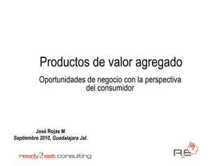 Productos de valor agregado
           Oportunidades de negocio con la perspectiva
                        del consumidor



         José Rojas M
Septiembre 2010, Guadalajara Jal.
 
