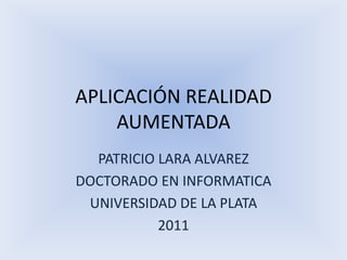 APLICACIÓN REALIDAD AUMENTADA PATRICIO LARA ALVAREZ DOCTORADO EN INFORMATICA UNIVERSIDAD DE LA PLATA 2011 