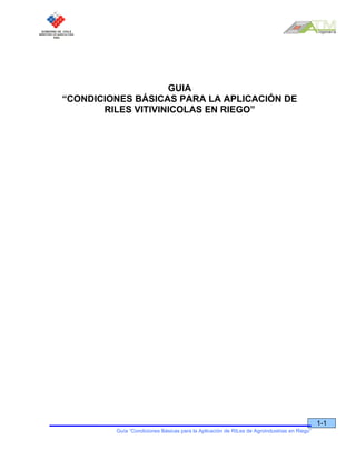 66
1-1
GUIA
“CONDICIONES BÁSICAS PARA LA APLICACIÓN DE
RILES VITIVINICOLAS EN RIEGO”
Guía “Condiciones Básicas para la Aplicación de RILes de Agroindustrias en Riego”
 
