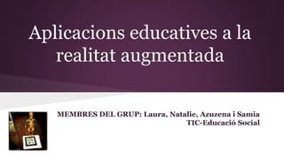 Aplicacions educatives a la 
realitat augmentada 
MEMBRES DEL GRUP: Laura, Natalie, Azuzena i Samia 
TIC-Educació Social 
 