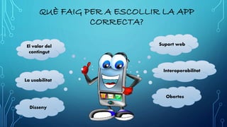 QUÈ FAIG PER A ESCOLLIR LA APP
CORRECTA?
El valor del
contingut
La usabilitat
Disseny
Suport web
Obertes
Interoperabilitat
 