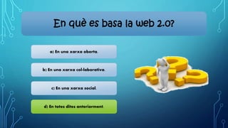 En què es basa la web 2.0?
a) En una xarxa oberta.
b) En una xarxa col·laborativa.
c) En una xarxa social.
d) En totes dites anteriorment.
 