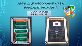 ¿CUANTO SABES
DE PRIMARIA?
APPS QUE RECOMANEM PER
EDUCACIÓ PRIMÀRIA
 