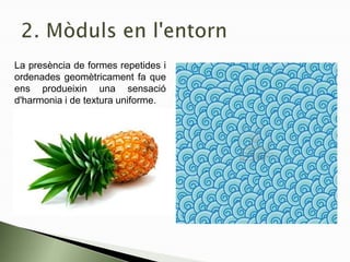 La presència de formes repetides i
ordenades geomètricament fa que
ens produeixin una sensació
d'harmonia i de textura uniforme.
 