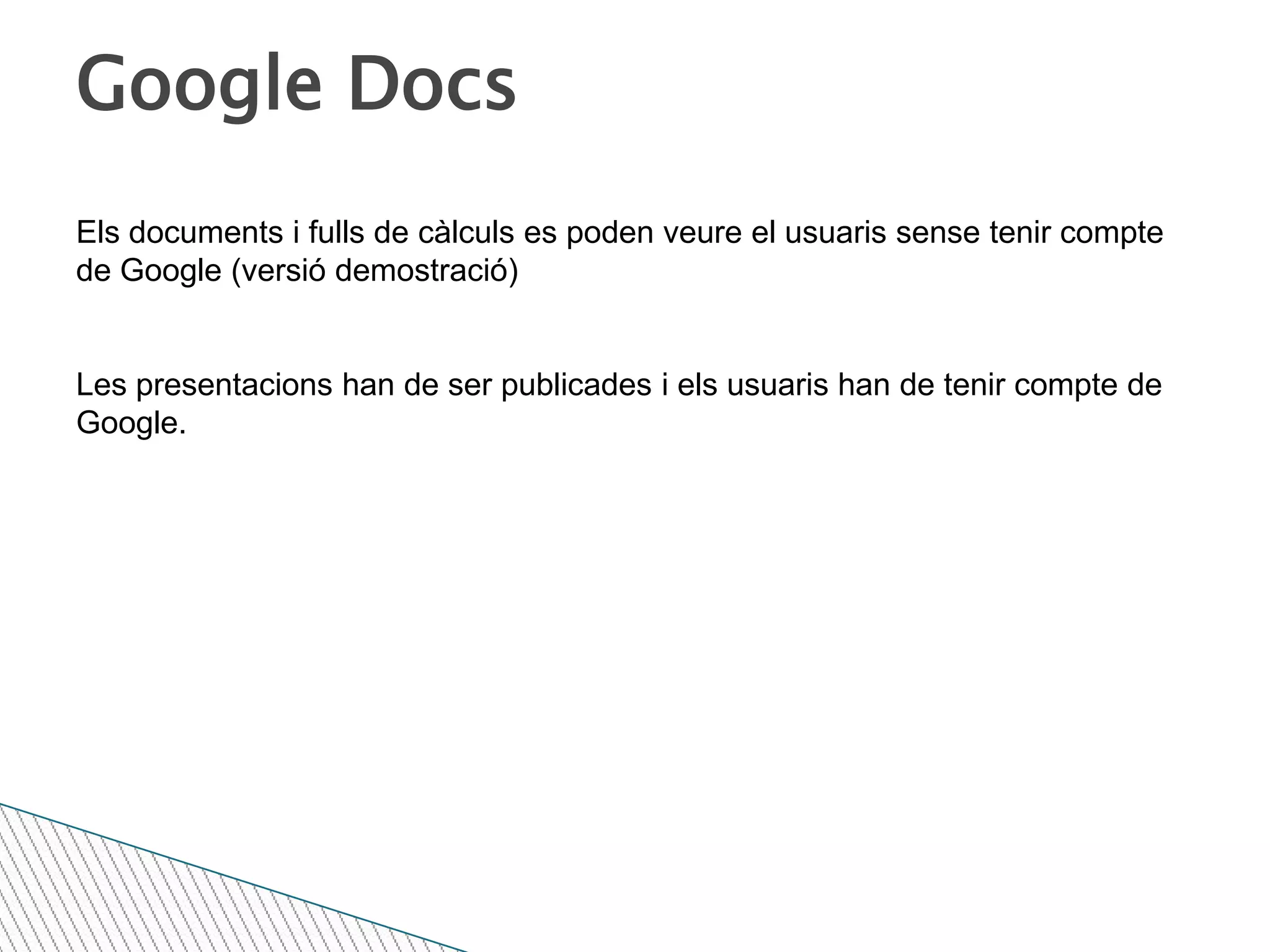 Google DocsEls documents i fulls de càlculs es poden veure el usuaris sense tenir compte de Google (versió demostració)Les presentacions han de ser publicades i els usuaris han de tenir compte de Google.