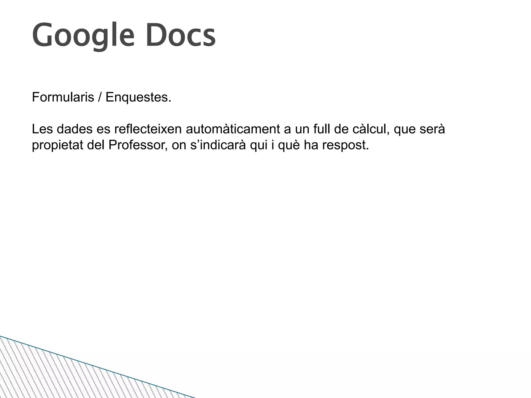 Google DocsFormularis / Enquestes.Les dades es reflecteixen automàticament a un full de càlcul, que serà propietat del Professor, on s’indicarà qui i què ha respost.