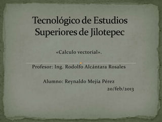 «Calculo vectorial».

Profesor: Ing. Rodolfo Alcántara Rosales

    Alumno: Reynaldo Mejía Pérez
                             20/feb/2013
 