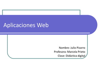 Aplicaciones Web Nombre: Julio Pizarro Profesora: Marcela Prieto Clase: Didáctica digital 