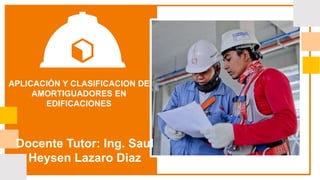 APLICACIÓN Y CLASIFICACION DE
AMORTIGUADORES EN
EDIFICACIONES
Docente Tutor: Ing. Saul
Heysen Lazaro Diaz
 