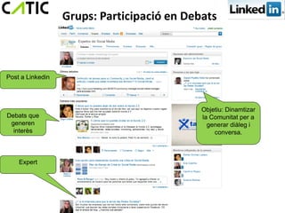 Grups: Participació en Debats



Post a Linkedin




                                            Objetiu: Dinamtizar
Debats que                                  la Comunitat per a
 generen                                      generar diàleg i
  interès                                       conversa.



    Expert
 