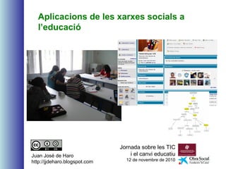 Aplicacions de les xarxes socials a
l’educació
Jornada sobre les TIC
i el canvi educatiu
12 de novembre de 2010
Juan José de Haro
http://jjdeharo.blogspot.com
 