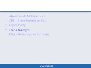 • Algoritmos de Metaheurística 
• CBS – Busca Baseada em Caso 
• Lógica Fuzzy 
• Teoria dos Jogos 
• RNA – Redes Neurais Artificiais 
 