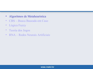• Algoritmos de Metaheurística 
• CBS – Busca Baseada em Caso 
• Lógica Fuzzy 
• Teoria dos Jogos 
• RNA – Redes Neurais Artificiais 
 