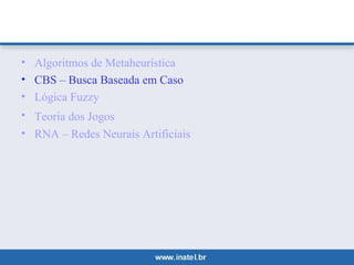 • Algoritmos de Metaheurística 
• CBS – Busca Baseada em Caso 
• Lógica Fuzzy 
• Teoria dos Jogos 
• RNA – Redes Neurais Artificiais 
 