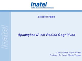 Estudo Dirigido 
Aplicações IA em Rádios Cognitivos 
Aluno: Ramon Mayor Martins 
Professor: Dr. Carlos Alberto Ynoguti 
 