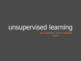 unsupervised learning 
sem exemplos, o que é possível 
fazer? 
 