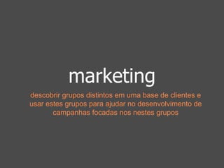 marketing 
descobrir grupos distintos em uma base de clientes e 
usar estes grupos para ajudar no desenvolvimento de 
campanhas focadas nos nestes grupos 
 