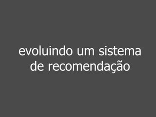 evoluindo um sistema 
de recomendação 
 