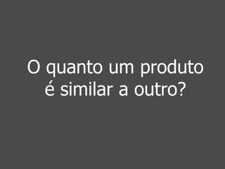 O quanto um produto 
é similar a outro? 
 