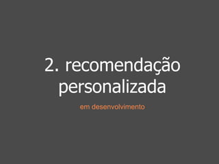 2. recomendação 
personalizada 
em desenvolvimento 
 