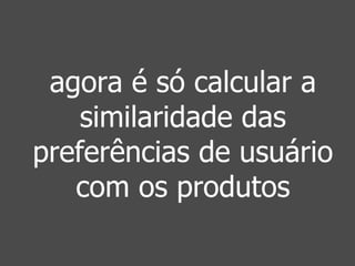 agora é só calcular a 
similaridade das 
preferências de usuário 
com os produtos 
 