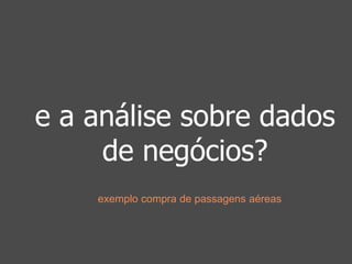 e a análise sobre dados 
de negócios? 
exemplo compra de passagens aéreas 
 