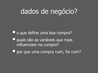 dados de negócio? 
• o que define uma boa compra? 
• quais são as variáveis que mais 
influenciam na compra? 
• por que uma compra ruim, foi ruim? 
 